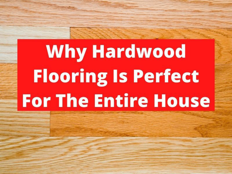 Why Hardwood Flooring Is Perfect For The Entire House Flooring Pros